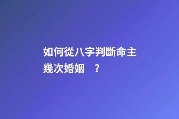 如何從八字判斷命主幾次婚姻 ？